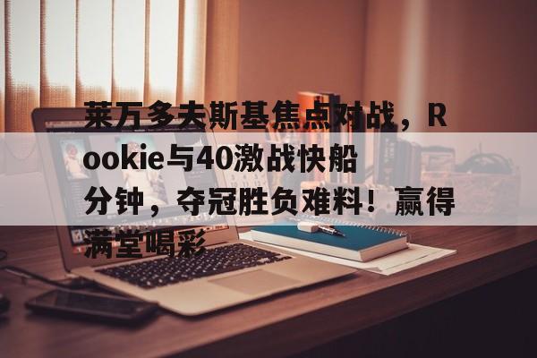 包含莱万多夫斯基焦点对战，Rookie与40激战快船分钟，夺冠胜负难料！赢得满堂喝彩的词条-爱游戏手机版