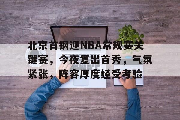 北京首钢迎NBA常规赛关键赛，今夜复出首秀，气氛紧张，阵容厚度经受考验的简单介绍-爱游戏入口
