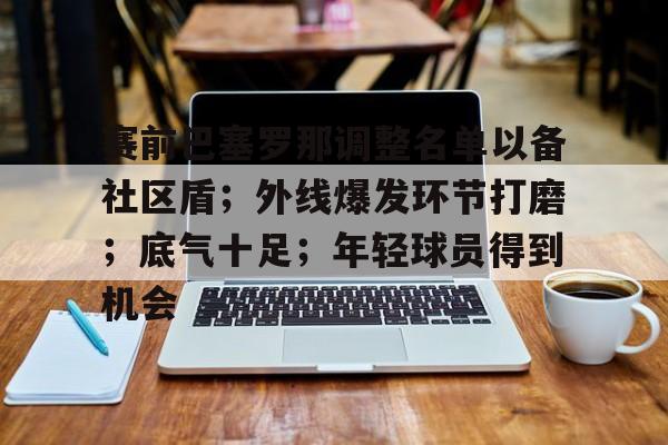 赛前巴塞罗那调整名单以备社区盾；外线爆发环节打磨；底气十足；年轻球员得到机会的简单介绍-爱游戏手机版